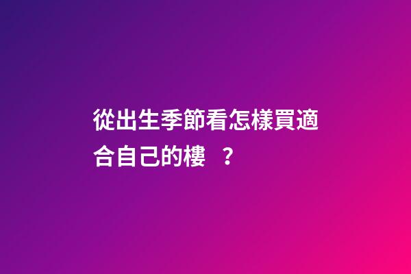 從出生季節看怎樣買適合自己的樓？